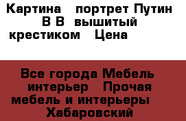 Картина - портрет Путин В.В. вышитый крестиком › Цена ­ 15 000 - Все города Мебель, интерьер » Прочая мебель и интерьеры   . Хабаровский край,Николаевск-на-Амуре г.
